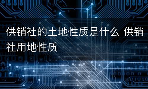 供销社的土地性质是什么 供销社用地性质