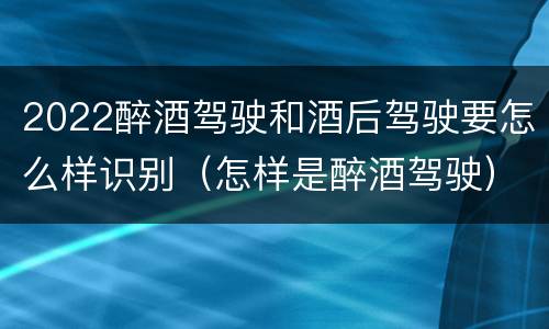 2022醉酒驾驶和酒后驾驶要怎么样识别（怎样是醉酒驾驶）