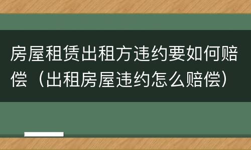 房屋租赁出租方违约要如何赔偿（出租房屋违约怎么赔偿）