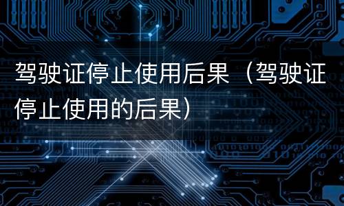 驾驶证停止使用后果（驾驶证停止使用的后果）