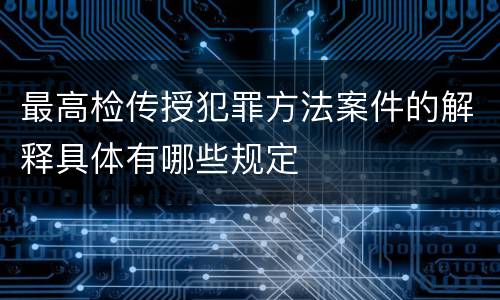 最高检传授犯罪方法案件的解释具体有哪些规定