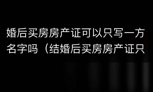 婚后买房房产证可以只写一方名字吗（结婚后买房房产证只写一方名字）