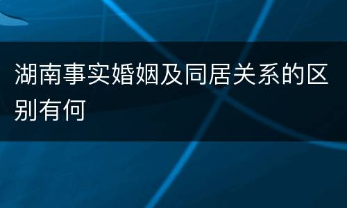 湖南事实婚姻及同居关系的区别有何