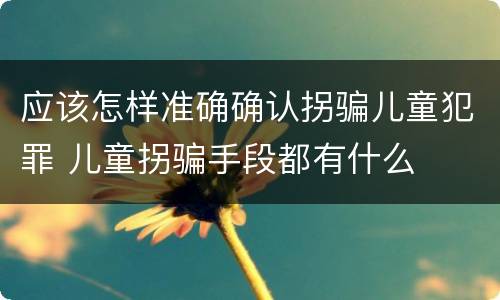 应该怎样准确确认拐骗儿童犯罪 儿童拐骗手段都有什么