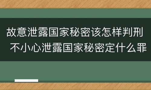 故意泄露国家秘密该怎样判刑 不小心泄露国家秘密定什么罪