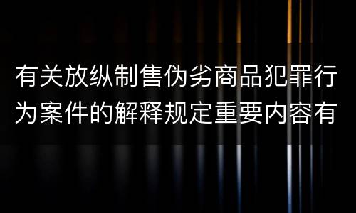 有关放纵制售伪劣商品犯罪行为案件的解释规定重要内容有哪些