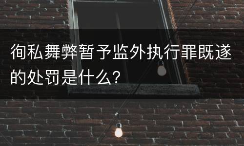 徇私舞弊暂予监外执行罪既遂的处罚是什么？