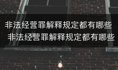 非法经营罪解释规定都有哪些 非法经营罪解释规定都有哪些案例