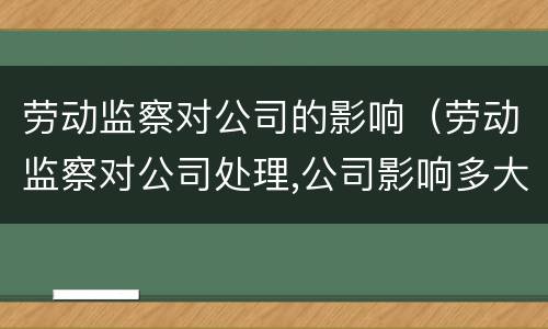 劳动监察对公司的影响（劳动监察对公司处理,公司影响多大）
