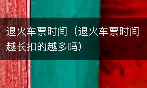 退火车票时间（退火车票时间越长扣的越多吗）