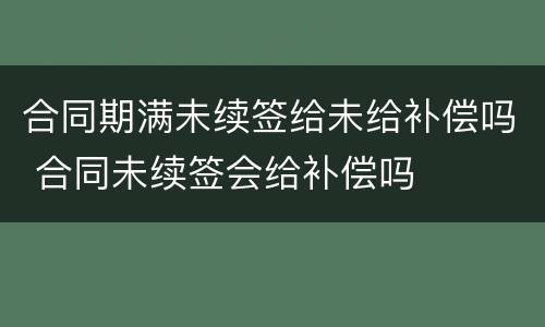 合同期满未续签给未给补偿吗 合同未续签会给补偿吗