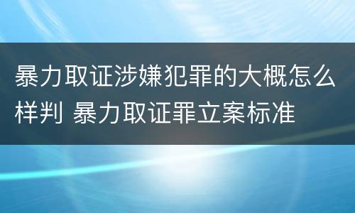 暴力取证涉嫌犯罪的大概怎么样判 暴力取证罪立案标准