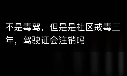 不是毒驾，但是是社区戒毒三年，驾驶证会注销吗
