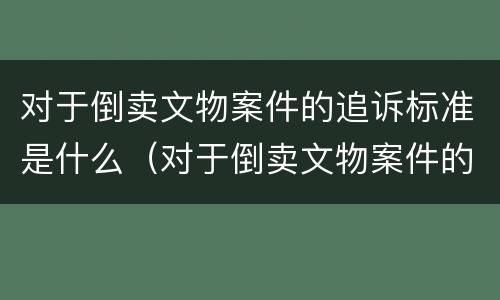 对于倒卖文物案件的追诉标准是什么（对于倒卖文物案件的追诉标准是什么意思）
