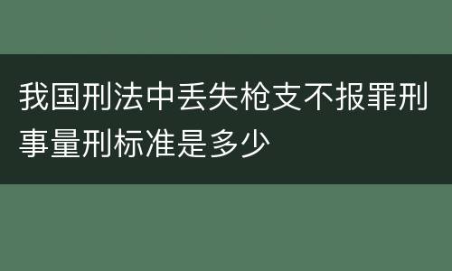 我国刑法中丢失枪支不报罪刑事量刑标准是多少