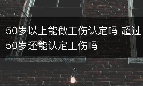 50岁以上能做工伤认定吗 超过50岁还能认定工伤吗