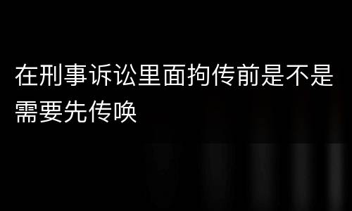 在刑事诉讼里面拘传前是不是需要先传唤