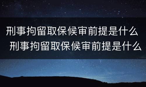 刑事拘留取保候审前提是什么 刑事拘留取保候审前提是什么意思