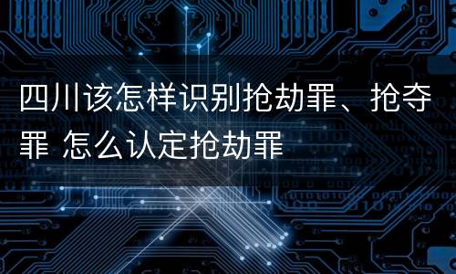 四川该怎样识别抢劫罪、抢夺罪 怎么认定抢劫罪