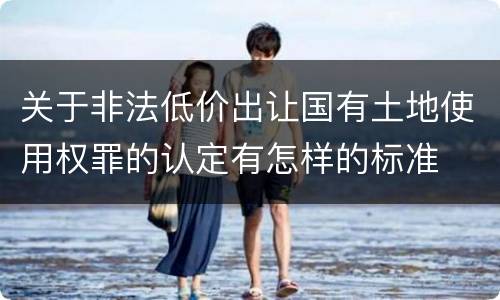 关于非法低价出让国有土地使用权罪的认定有怎样的标准
