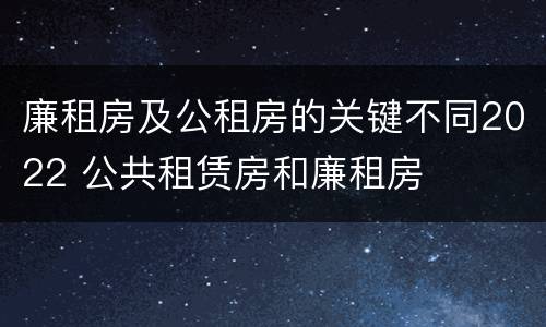 廉租房及公租房的关键不同2022 公共租赁房和廉租房