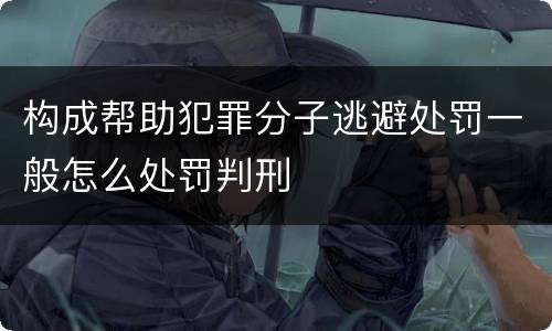 构成帮助犯罪分子逃避处罚一般怎么处罚判刑