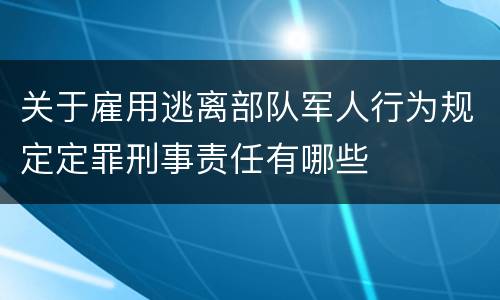 关于雇用逃离部队军人行为规定定罪刑事责任有哪些