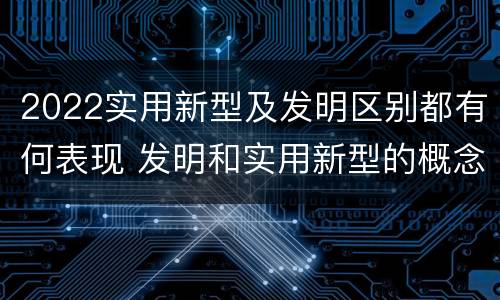 2022实用新型及发明区别都有何表现 发明和实用新型的概念