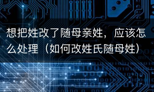 想把姓改了随母亲姓，应该怎么处理（如何改姓氏随母姓）