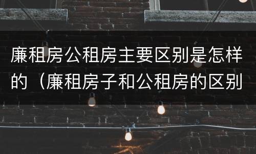 廉租房公租房主要区别是怎样的（廉租房子和公租房的区别）