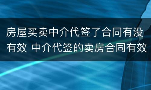房屋买卖中介代签了合同有没有效 中介代签的卖房合同有效吗