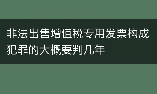 非法出售增值税专用发票构成犯罪的大概要判几年