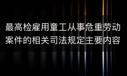 最高检雇用童工从事危重劳动案件的相关司法规定主要内容都有哪些