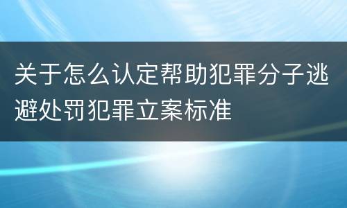 关于怎么认定帮助犯罪分子逃避处罚犯罪立案标准