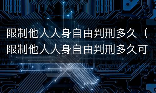 限制他人人身自由判刑多久（限制他人人身自由判刑多久可以减刑）