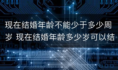 现在结婚年龄不能少于多少周岁 现在结婚年龄多少岁可以结婚