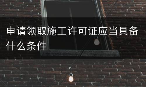 申请领取施工许可证应当具备什么条件