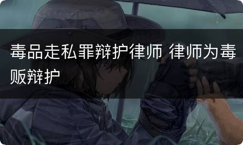 毒品走私罪辩护律师 律师为毒贩辩护
