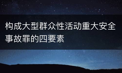 构成大型群众性活动重大安全事故罪的四要素