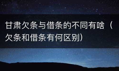 甘肃欠条与借条的不同有啥（欠条和借条有何区别）