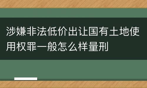 涉嫌非法低价出让国有土地使用权罪一般怎么样量刑