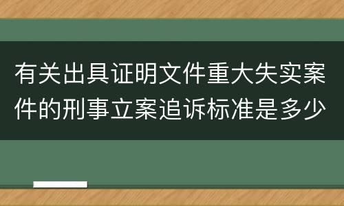 有关出具证明文件重大失实案件的刑事立案追诉标准是多少