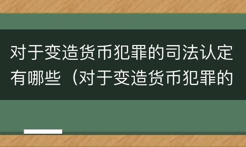 对于变造货币犯罪的司法认定有哪些（对于变造货币犯罪的司法认定有哪些要求）