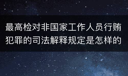 最高检对非国家工作人员行贿犯罪的司法解释规定是怎样的