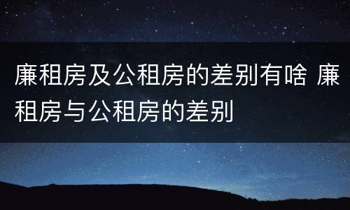 廉租房及公租房的差别有啥 廉租房与公租房的差别