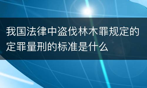 我国法律中盗伐林木罪规定的定罪量刑的标准是什么