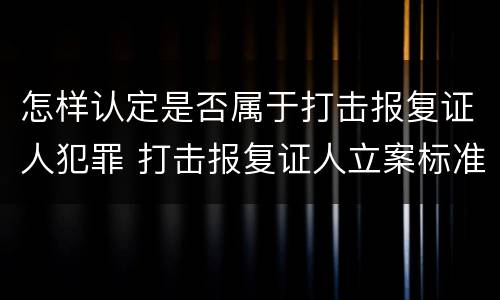 怎样认定是否属于打击报复证人犯罪 打击报复证人立案标准