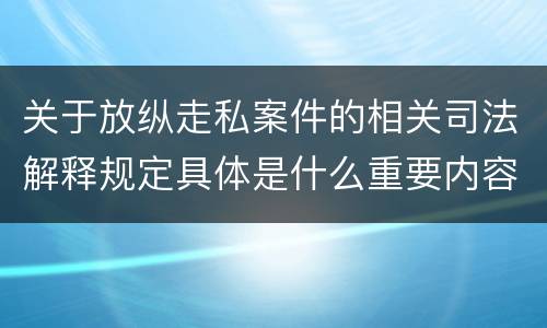 关于放纵走私案件的相关司法解释规定具体是什么重要内容
