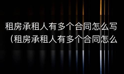 租房承租人有多个合同怎么写（租房承租人有多个合同怎么写才有效）