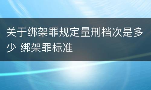 关于绑架罪规定量刑档次是多少 绑架罪标准